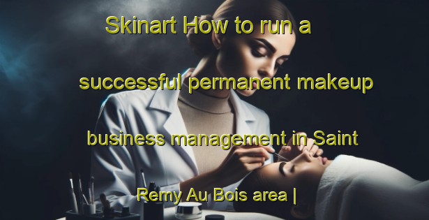 Skinart How to run a successful permanent makeup business management in Saint Remy Au Bois area | PermanentmakeupTraining | PermanentmakeupClasses | SkinartTraining-France